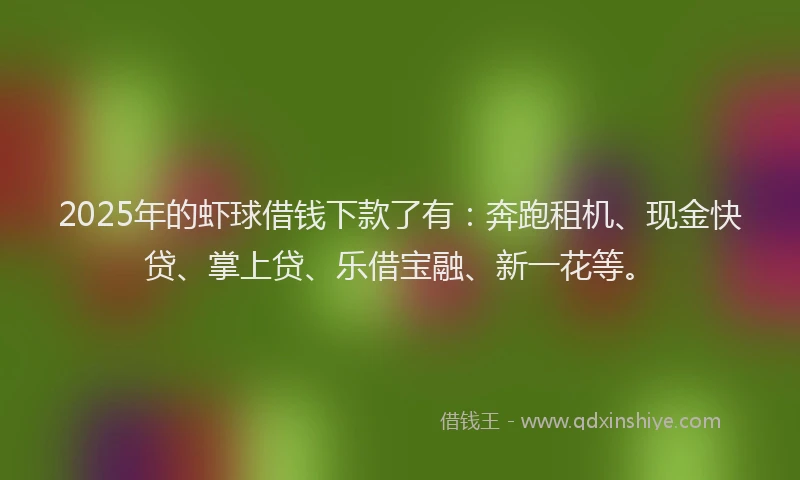 2025年的虾球借钱下款了有：奔跑租机、现金快贷、掌上贷、乐借宝融、新一花等。
