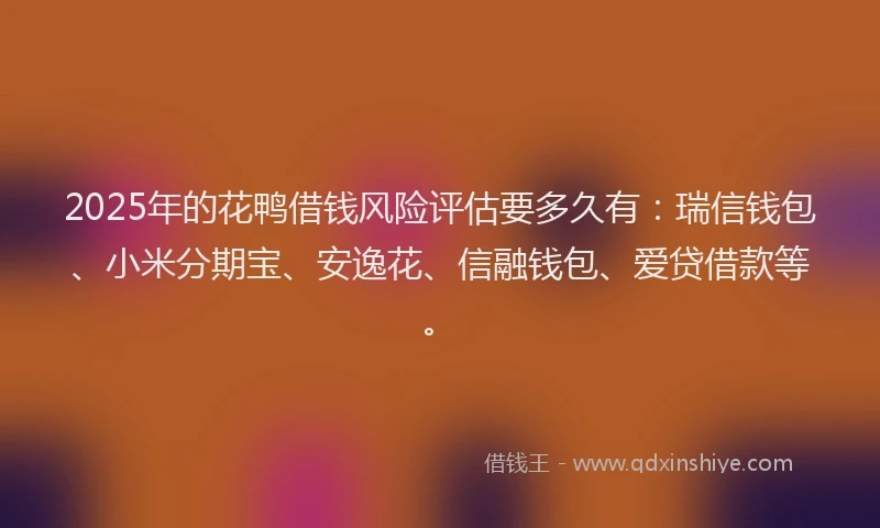 2025年的花鸭借钱风险评估要多久有：瑞信钱包、小米分期宝、安逸花、信融钱包、爱贷借款等。