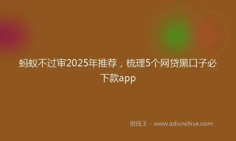 蚂蚁不过审2025年推荐，梳理5个网贷黑口子必下款app