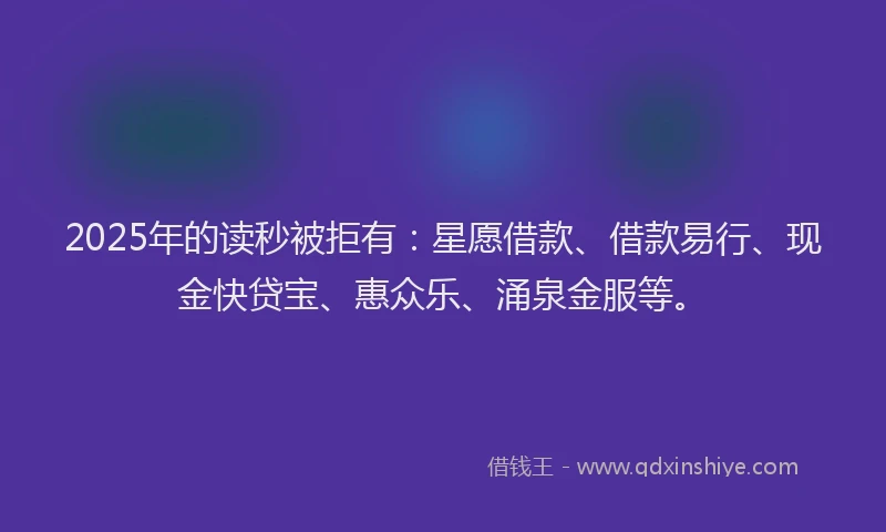 2025年的读秒被拒有：星愿借款、借款易行、现金快贷宝、惠众乐、涌泉金服等。