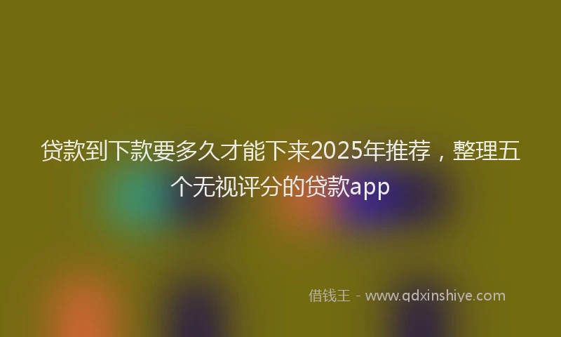 贷款到下款要多久才能下来2025年推荐，整理五个无视评分的贷款app