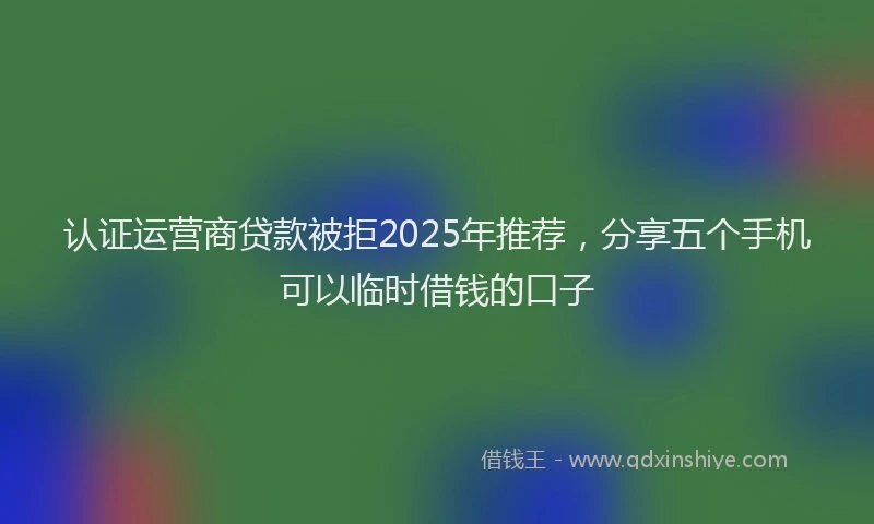 认证运营商贷款被拒2025年推荐，分享五个手机可以临时借钱的口子