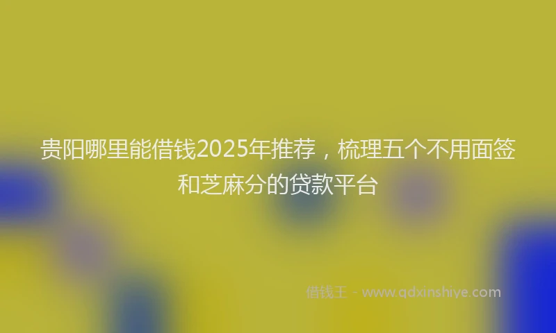 贵阳哪里能借钱2025年推荐，梳理五个不用面签和芝麻分的贷款平台