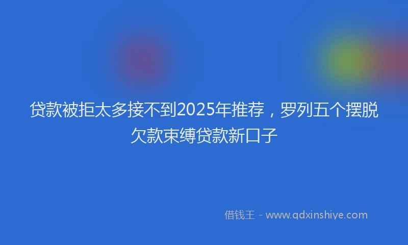贷款被拒太多接不到2025年推荐，罗列五个摆脱欠款束缚贷款新口子
