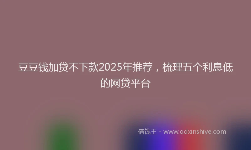 豆豆钱加贷不下款2025年推荐，梳理五个利息低的网贷平台