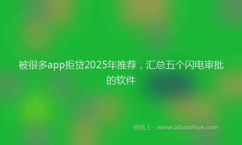 被很多app拒贷2025年推荐，汇总五个闪电审批的软件