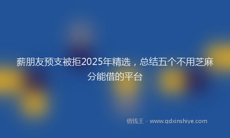 薪朋友预支被拒2025年精选，总结五个不用芝麻分能借的平台