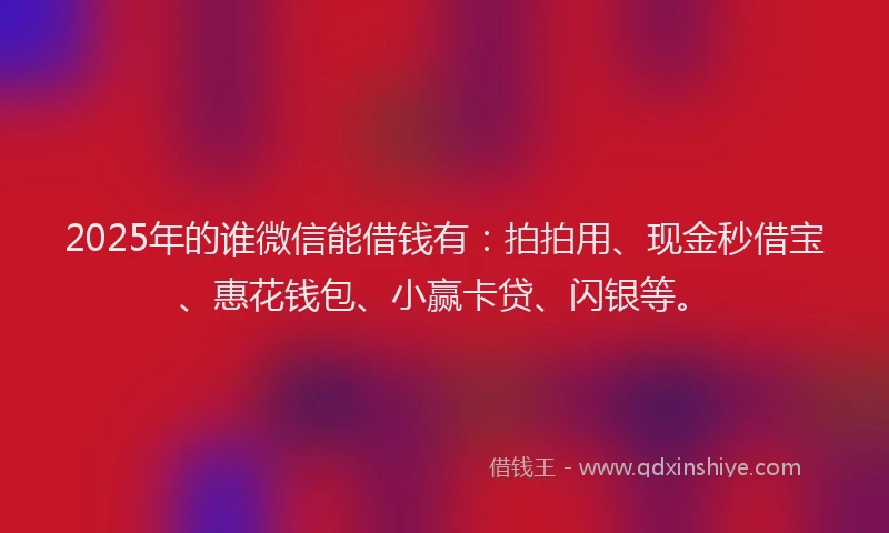 2025年的谁微信能借钱有：拍拍用、现金秒借宝、惠花钱包、小赢卡贷、闪银等。