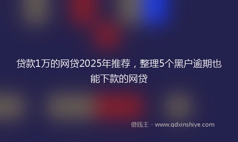 贷款1万的网贷2025年推荐，整理5个黑户逾期也能下款的网贷