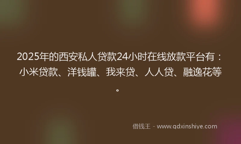 2025年的西安私人贷款24小时在线放款平台有：小米贷款、洋钱罐、我来贷、人人贷、融逸花等。