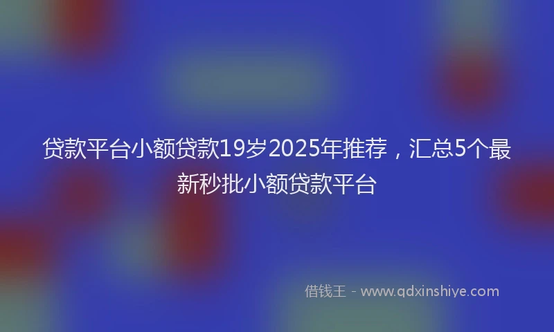 贷款平台小额贷款19岁2025年推荐，汇总5个最新秒批小额贷款平台