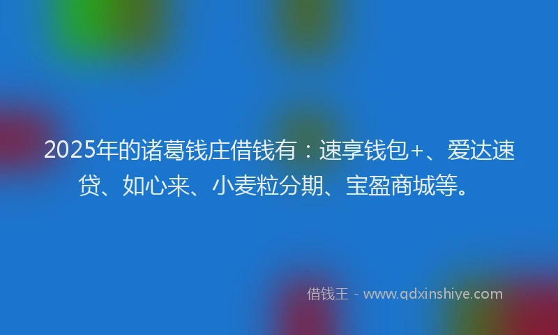 2025年的诸葛钱庄借钱有：速享钱包+、爱达速贷、如心来、小麦粒分期、宝盈商城等。