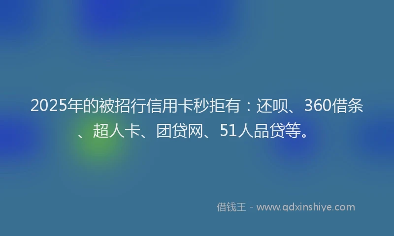 2025年的被招行信用卡秒拒有：还呗、360借条、超人卡、团贷网、51人品贷等。