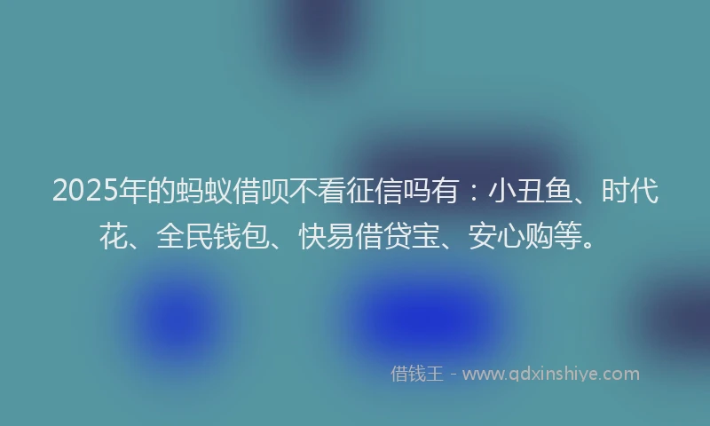 2025年的蚂蚁借呗不看征信吗有：小丑鱼、时代花、全民钱包、快易借贷宝、安心购等。
