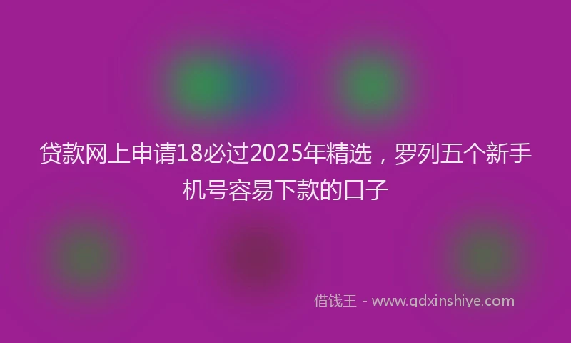 贷款网上申请18必过2025年精选，罗列五个新手机号容易下款的口子