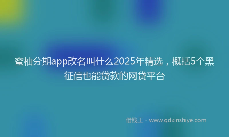 蜜柚分期app改名叫什么2025年精选，概括5个黑征信也能贷款的网贷平台