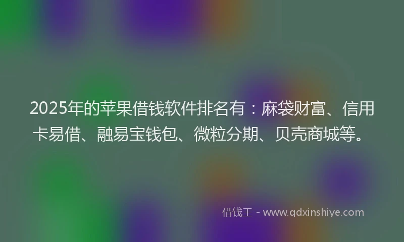 2025年的苹果借钱软件排名有：麻袋财富、信用卡易借、融易宝钱包、微粒分期、贝壳商城等。