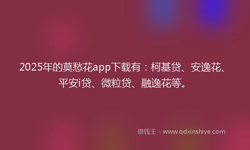 2025年的莫愁花app下载有：柯基贷、安逸花、平安i贷、微粒贷、融逸花等。
