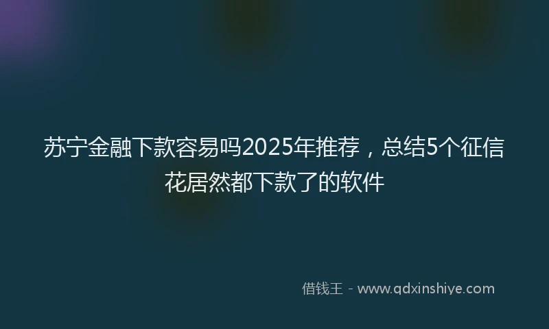 苏宁金融下款容易吗2025年推荐，总结5个征信花居然都下款了的软件