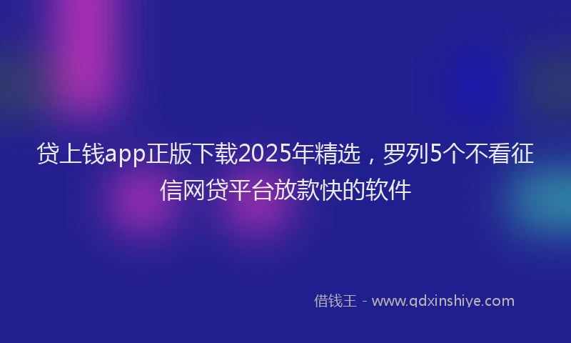 贷上钱app正版下载2025年精选，罗列5个不看征信网贷平台放款快的软件