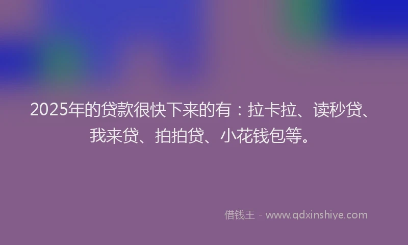 2025年的贷款很快下来的有：拉卡拉、读秒贷、我来贷、拍拍贷、小花钱包等。