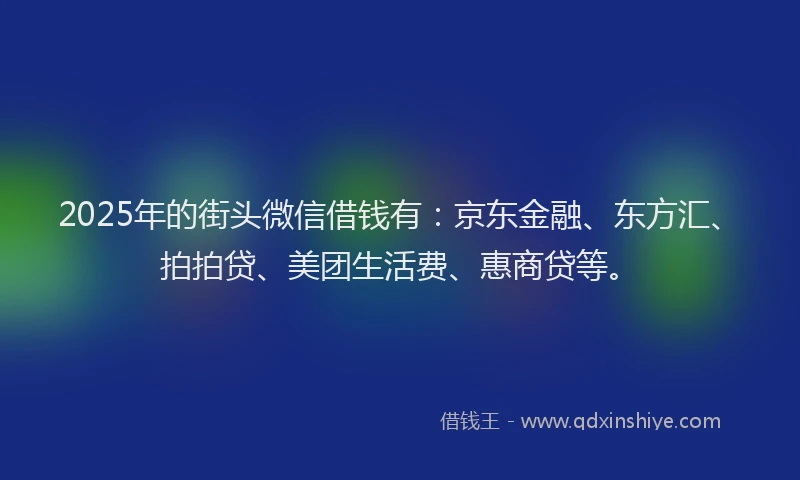 2025年的街头微信借钱有：京东金融、东方汇、拍拍贷、美团生活费、惠商贷等。