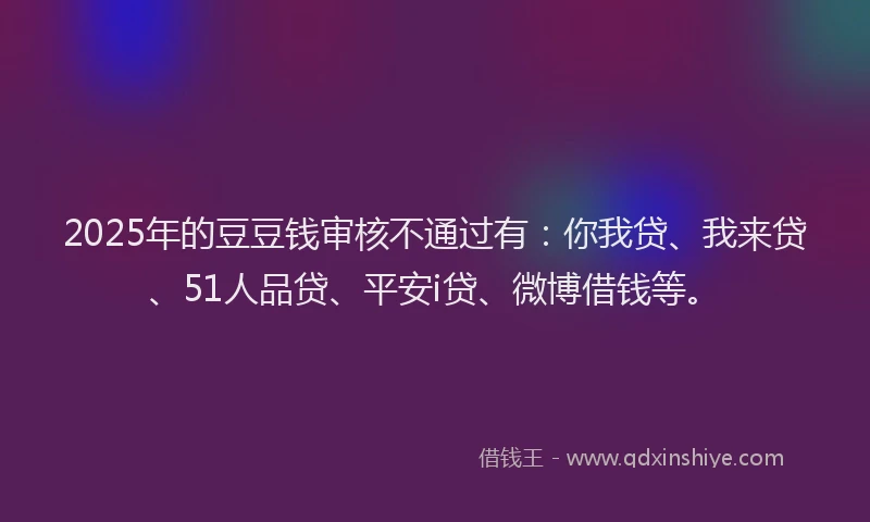 2025年的豆豆钱审核不通过有：你我贷、我来贷、51人品贷、平安i贷、微博借钱等。