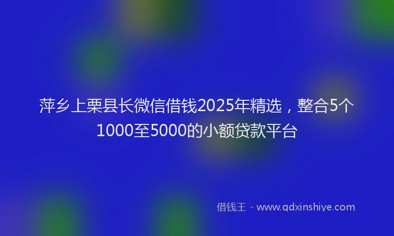 萍乡上栗县长微信借钱2025年精选，整合5个1000至5000的小额贷款平台
