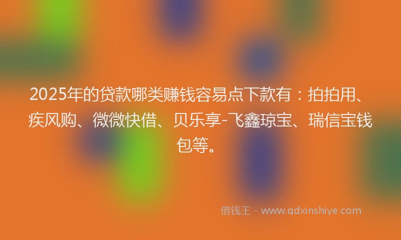 2025年的贷款哪类赚钱容易点下款有：拍拍用、疾风购、微微快借、贝乐享-飞鑫琼宝、瑞信宝钱包等。