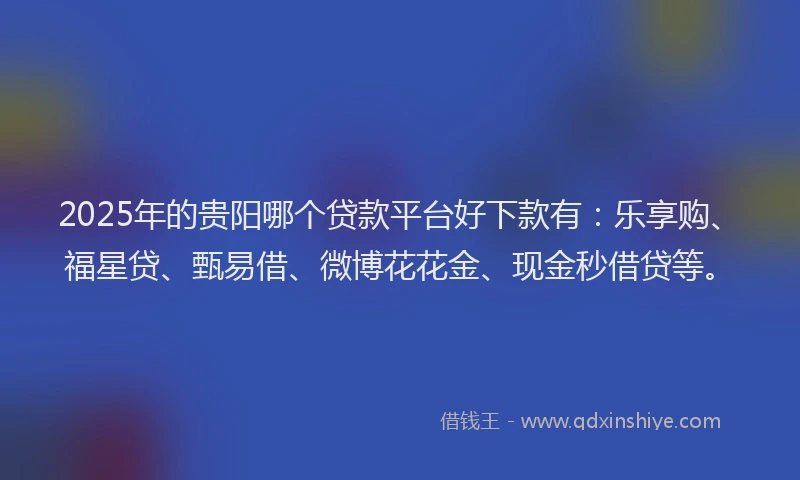 2025年的贵阳哪个贷款平台好下款有：乐享购、福星贷、甄易借、微博花花金、现金秒借贷等。