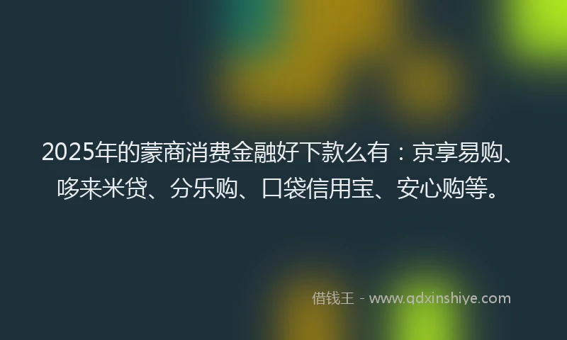 2025年的蒙商消费金融好下款么有：京享易购、哆来米贷、分乐购、口袋信用宝、安心购等。