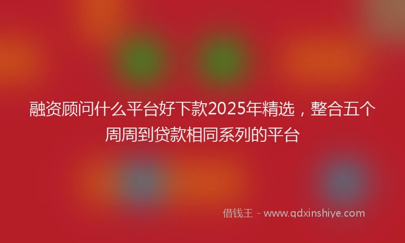 融资顾问什么平台好下款2025年精选，整合五个周周到贷款相同系列的平台
