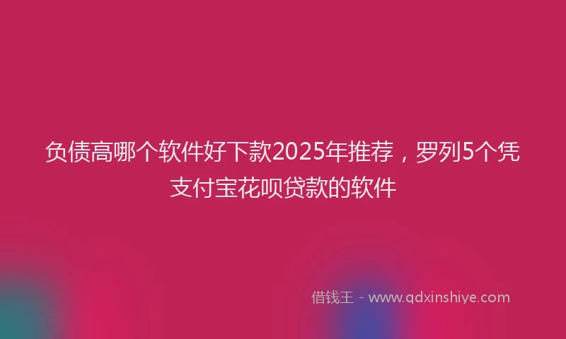 负债高哪个软件好下款2025年推荐，罗列5个凭支付宝花呗贷款的软件