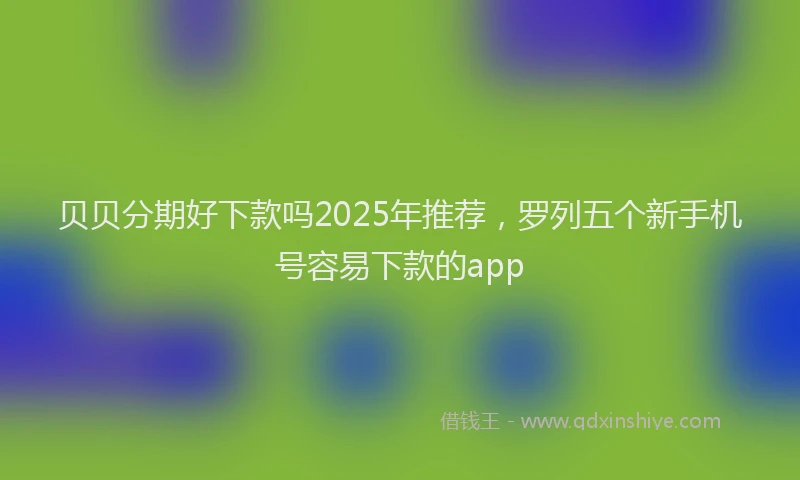 贝贝分期好下款吗2025年推荐，罗列五个新手机号容易下款的app