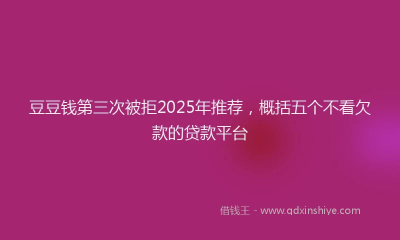 豆豆钱第三次被拒2025年推荐，概括五个不看欠款的贷款平台