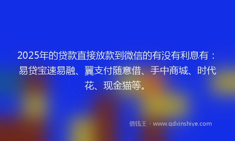 2025年的贷款直接放款到微信的有没有利息有:易贷宝速易融、翼支付随意借、手中商城、时代花、现金猫等。