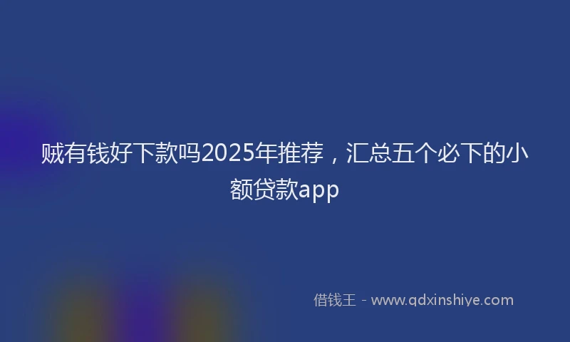 贼有钱好下款吗2025年推荐，汇总五个必下的小额贷款app