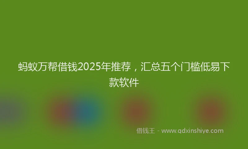 蚂蚁万帮借钱2025年推荐，汇总五个门槛低易下款软件