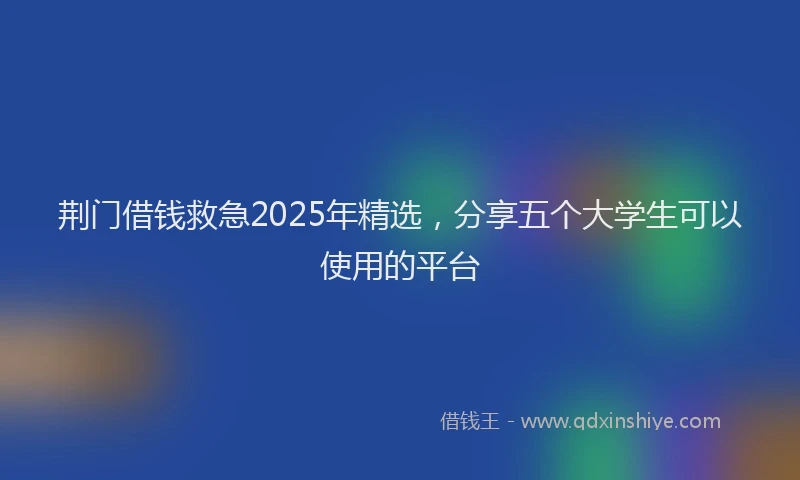 荆门借钱救急2025年精选，分享五个大学生可以使用的平台