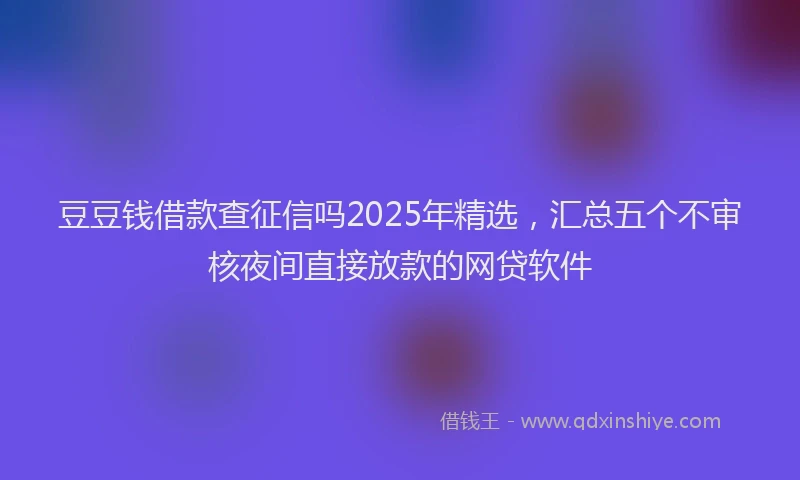 豆豆钱借款查征信吗2025年精选，汇总五个不审核夜间直接放款的网贷软件