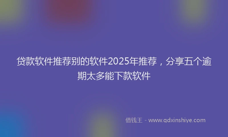 贷款软件推荐别的软件2025年推荐，分享五个逾期太多能下款软件