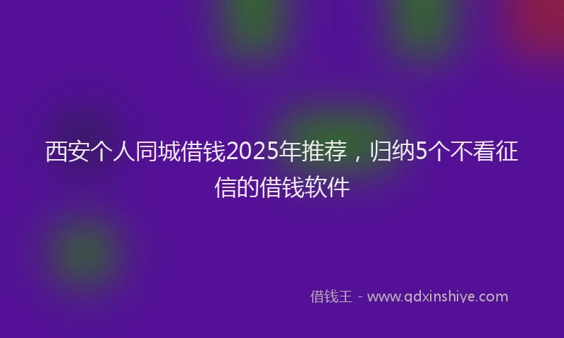 西安个人同城借钱2025年推荐，归纳5个不看征信的借钱软件