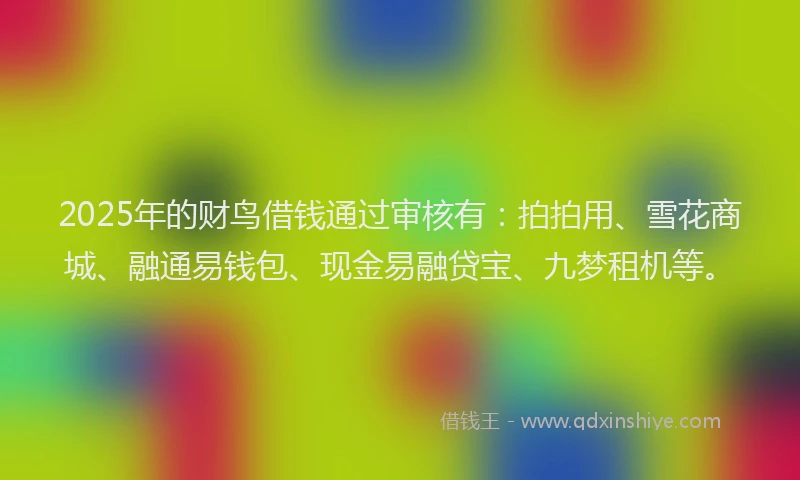 2025年的财鸟借钱通过审核有：拍拍用、雪花商城、融通易钱包、现金易融贷宝、九梦租机等。