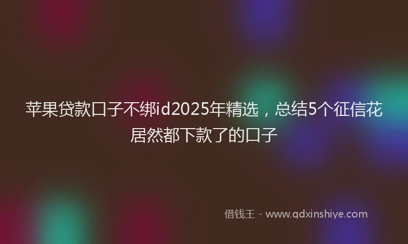 苹果贷款口子不绑id2025年精选，总结5个征信花居然都下款了的口子
