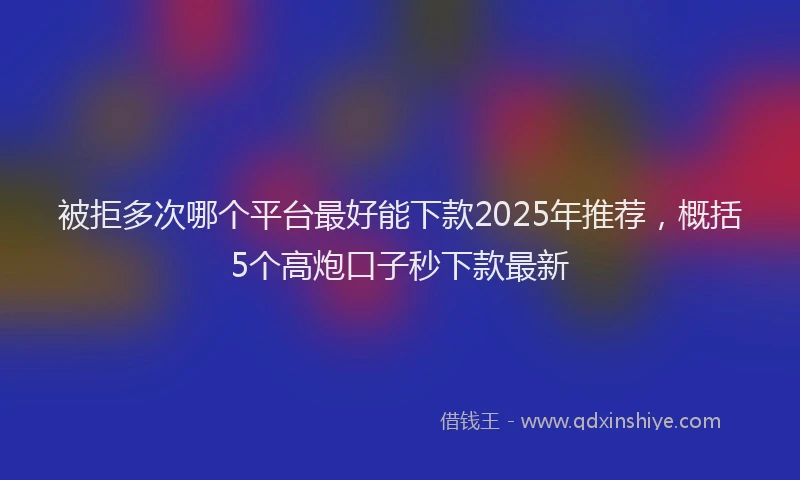 被拒多次哪个平台最好能下款2025年推荐，概括5个高炮口子秒下款最新