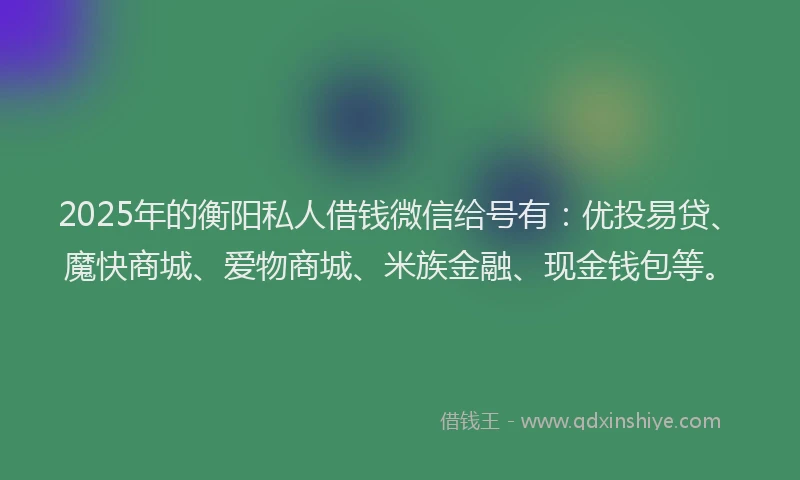 2025年的衡阳私人借钱微信给号有：优投易贷、魔快商城、爱物商城、米族金融、现金钱包等。
