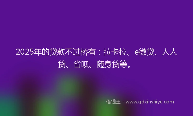 2025年的贷款不过桥有：拉卡拉、e微贷、人人贷、省呗、随身贷等。