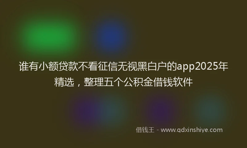 谁有小额贷款不看征信无视黑白户的app2025年精选，整理五个公积金借钱软件