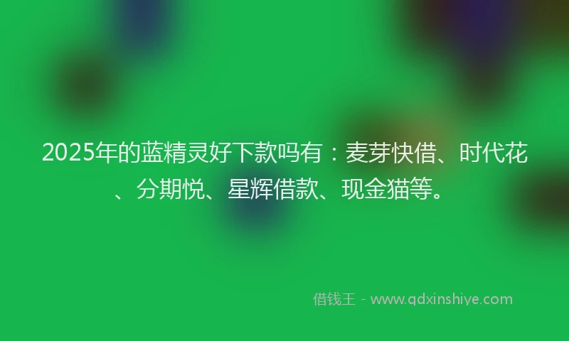 2025年的蓝精灵好下款吗有：麦芽快借、时代花、分期悦、星辉借款、现金猫等。