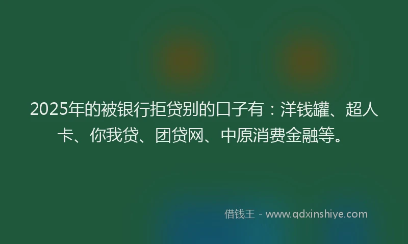 2025年的被银行拒贷别的口子有：洋钱罐、超人卡、你我贷、团贷网、中原消费金融等。